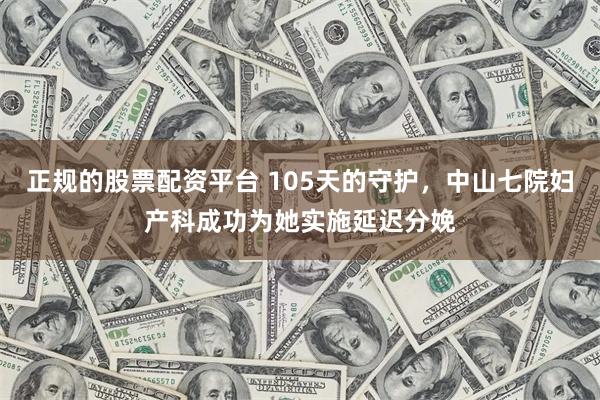 正规的股票配资平台 105天的守护，中山七院妇产科成功为她实施延迟分娩