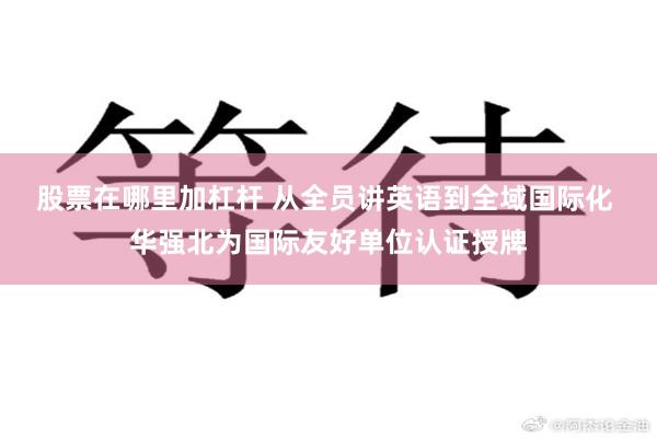 股票在哪里加杠杆 从全员讲英语到全域国际化 华强北为国际友好单位认证授牌