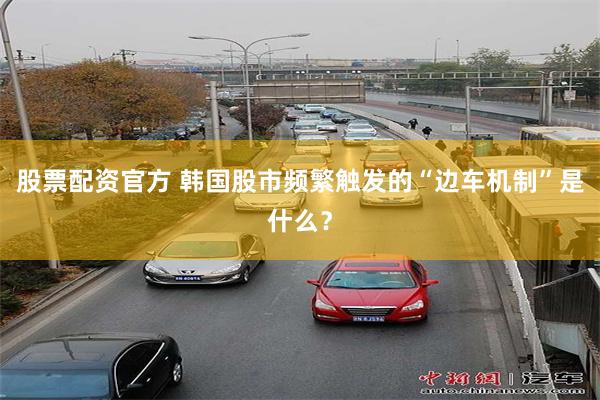 股票配资官方 韩国股市频繁触发的“边车机制”是什么？