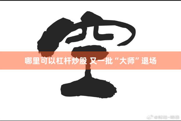 哪里可以杠杆炒股 又一批“大师”退场