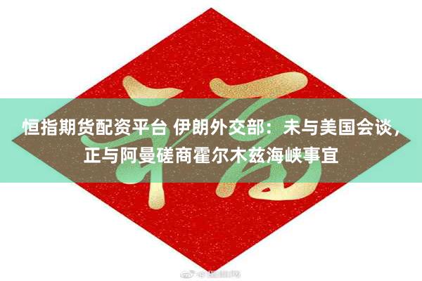 恒指期货配资平台 伊朗外交部：未与美国会谈，正与阿曼磋商霍尔木兹海峡事宜
