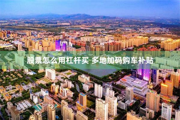 股票怎么用杠杆买 多地加码购车补贴