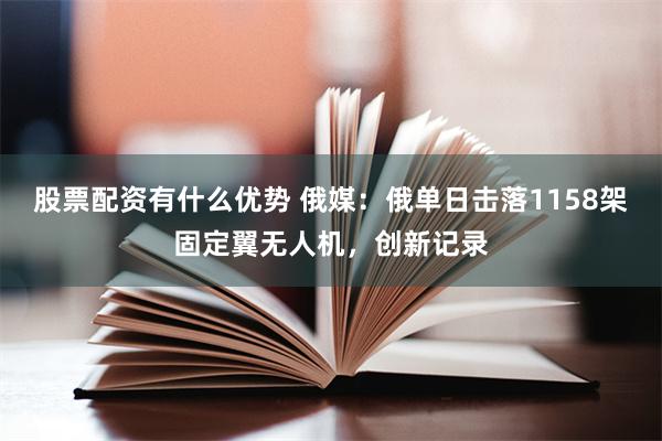 股票配资有什么优势 俄媒：俄单日击落1158架固定翼无人机，创新记录