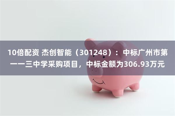 10倍配资 杰创智能（301248）：中标广州市第一一三中学采购项目，中标金额为306.93万元