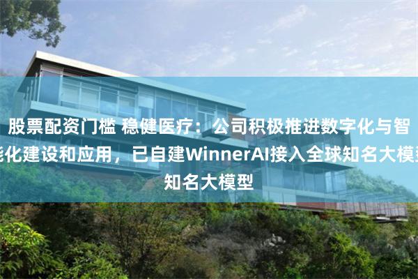 股票配资门槛 稳健医疗：公司积极推进数字化与智能化建设和应用，已自建WinnerAI接入全球知名大模型
