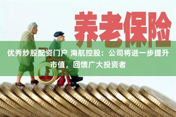 优秀炒股配资门户 海航控股：公司将进一步提升市值，回馈广大投资者