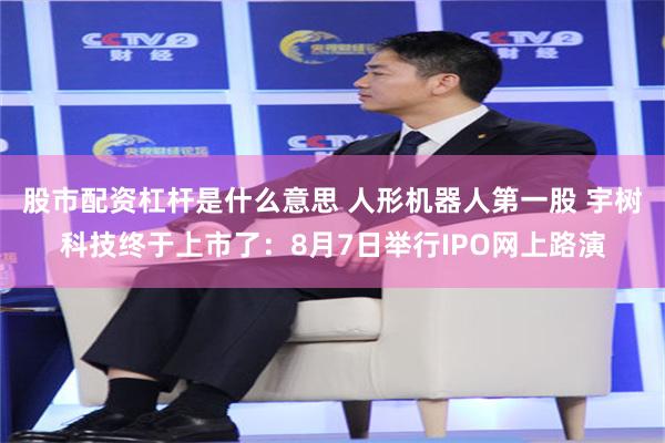 股市配资杠杆是什么意思 人形机器人第一股 宇树科技终于上市了：8月7日举行IPO网上路演