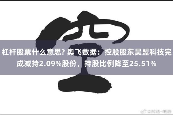 杠杆股票什么意思? 奥飞数据:控股股东昊盟科技完成减持2.09%股份,持股比例降至25.51%