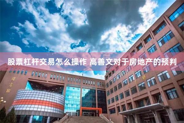 股票杠杆交易怎么操作 高善文对于房地产的预判