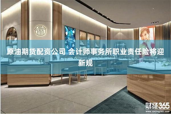原油期货配资公司 会计师事务所职业责任险将迎新规