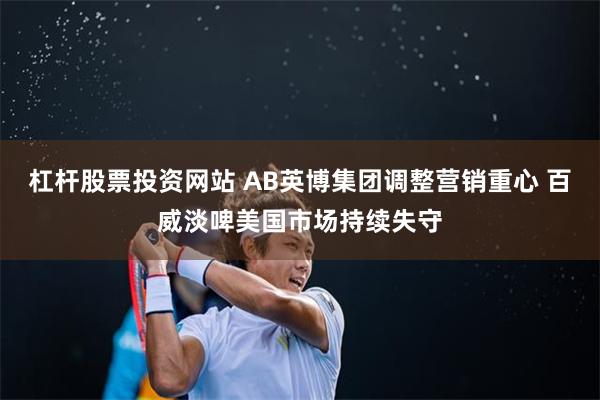 杠杆股票投资网站 AB英博集团调整营销重心 百威淡啤美国市场持续失守