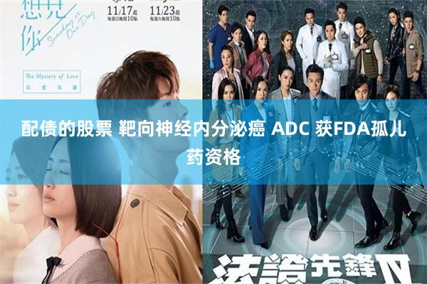 配债的股票 靶向神经内分泌癌 ADC 获FDA孤儿药资格