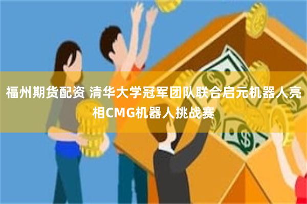 福州期货配资 清华大学冠军团队联合启元机器人亮相CMG机器人挑战赛