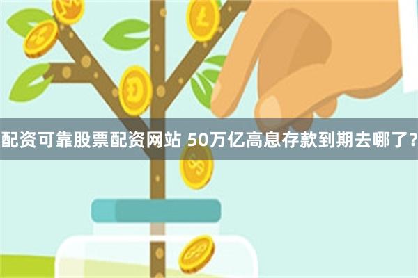 配资可靠股票配资网站 50万亿高息存款到期去哪了？