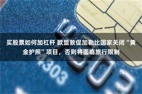 买股票如何加杠杆 欧盟敦促加勒比国家关闭“黄金护照”项目，否则将面临旅行限制