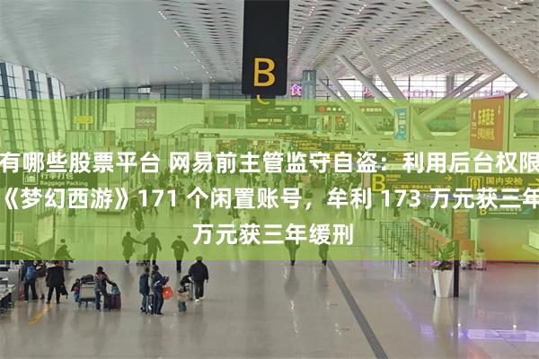 有哪些股票平台 网易前主管监守自盗：利用后台权限窃取《梦幻西游》171 个闲置账号，牟利 173 万元获三年缓刑