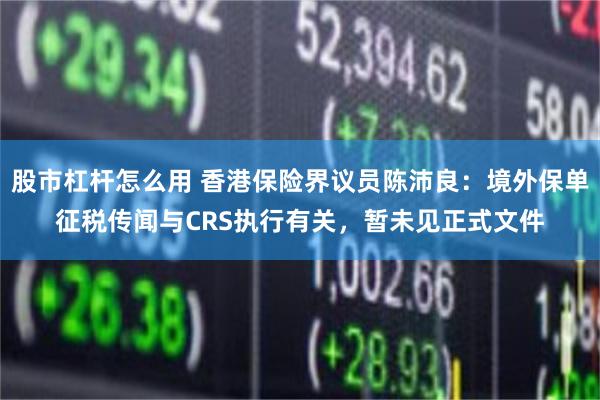 股市杠杆怎么用 香港保险界议员陈沛良：境外保单征税传闻与CRS执行有关，暂未见正式文件