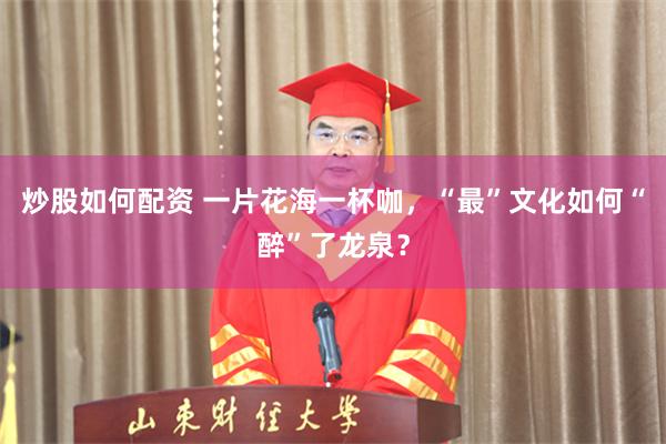 炒股如何配资 一片花海一杯咖，“最”文化如何“醉”了龙泉？