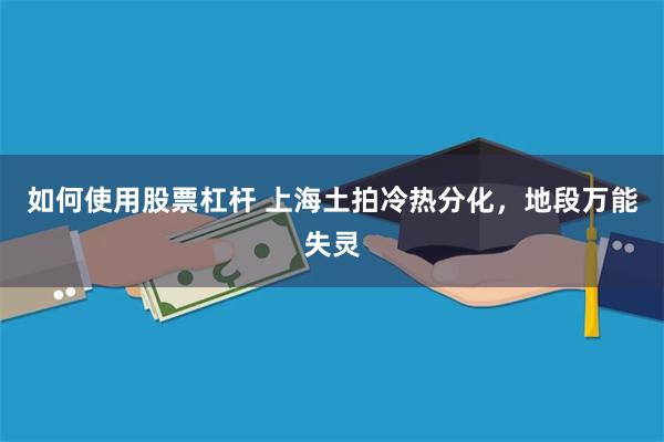 如何使用股票杠杆 上海土拍冷热分化，地段万能失灵
