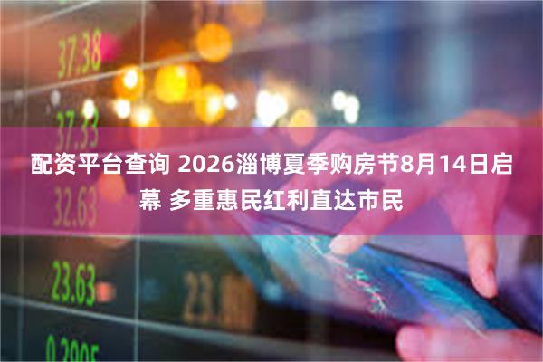 配资平台查询 2026淄博夏季购房节8月14日启幕 多重惠民红利直达市民