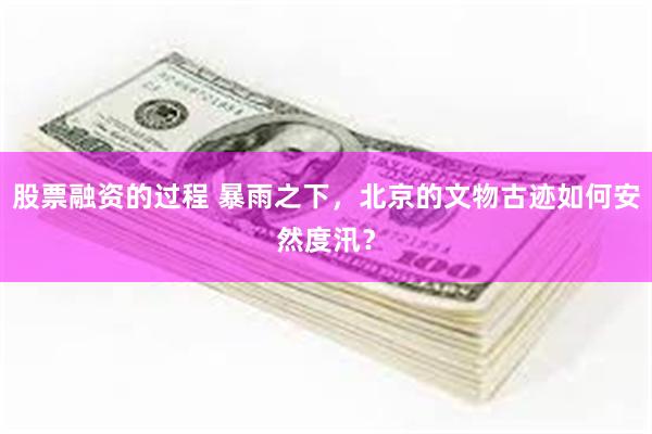 股票融资的过程 暴雨之下，北京的文物古迹如何安然度汛？