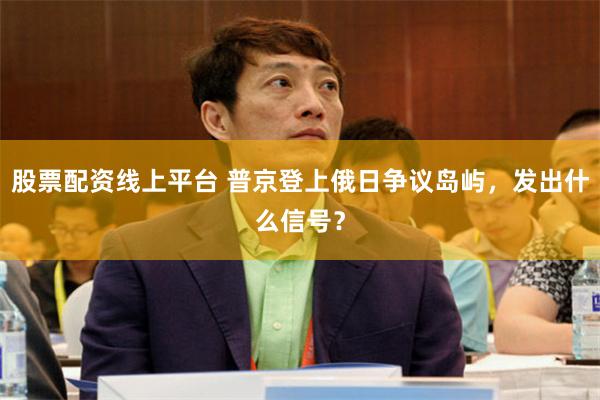 股票配资线上平台 普京登上俄日争议岛屿，发出什么信号？