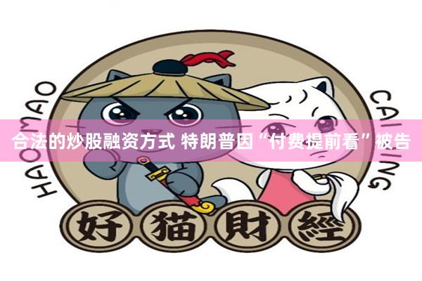 合法的炒股融资方式 特朗普因“付费提前看”被告