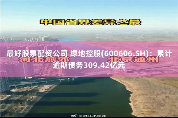 最好股票配资公司 绿地控股(600606.SH)：累计逾期债务309.42亿元