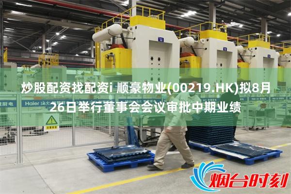 炒股配资找配资i 顺豪物业(00219.HK)拟8月26日举行董事会会议审批中期业绩