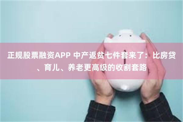 正规股票融资APP 中产返贫七件套来了：比房贷、育儿、养老更高级的收割套路