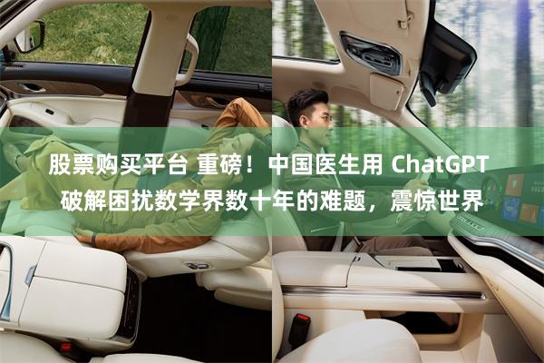 股票购买平台 重磅！中国医生用 ChatGPT 破解困扰数学界数十年的难题，震惊世界