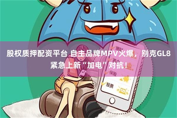 股权质押配资平台 自主品牌MPV火爆,别克GL8紧急上新“加电”对抗!