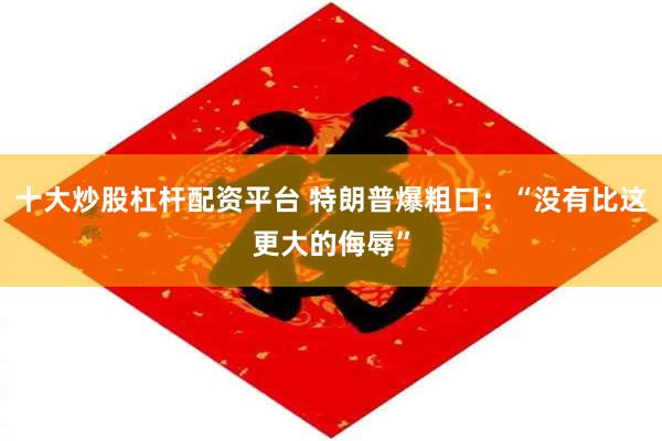 十大炒股杠杆配资平台 特朗普爆粗口：“没有比这更大的侮辱”