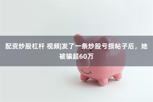配资炒股杠杆 视频|发了一条炒股亏损帖子后，她被骗超60万