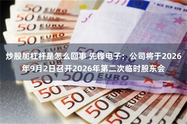 炒股加杠杆是怎么回事 先锋电子：公司将于2026年9月2日召开2026年第二次临时股东会
