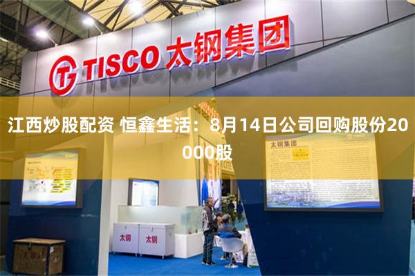 江西炒股配资 恒鑫生活：8月14日公司回购股份20000股