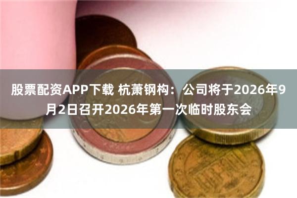 股票配资APP下载 杭萧钢构：公司将于2026年9月2日召开2026年第一次临时股东会