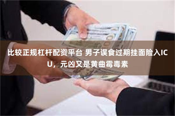 比较正规杠杆配资平台 男子误食过期挂面险入ICU，元凶又是黄曲霉毒素