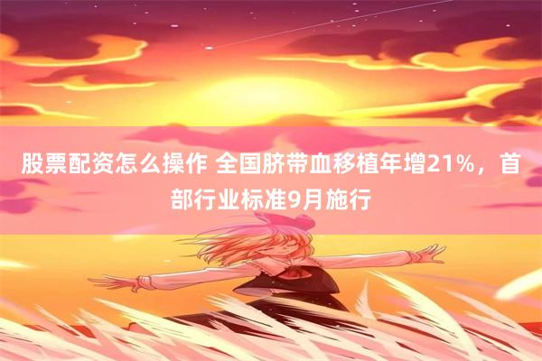 股票配资怎么操作 全国脐带血移植年增21%，首部行业标准9月施行