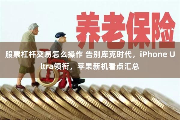 股票杠杆交易怎么操作 告别库克时代，iPhone Ultra领衔，苹果新机看点汇总