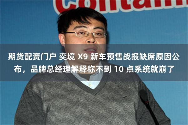 期货配资门户 奕境 X9 新车预售战报缺席原因公布,品牌总经理解释称不到 10 点系统就崩了