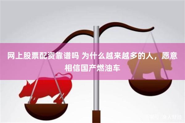 网上股票配资靠谱吗 为什么越来越多的人，愿意相信国产燃油车