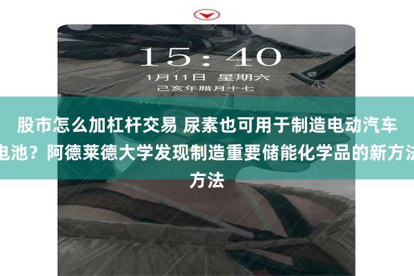 股市怎么加杠杆交易 尿素也可用于制造电动汽车电池？阿德莱德大学发现制造重要储能化学品的新方法