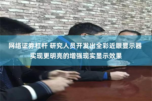 网络证劵杠杆 研究人员开发出全彩近眼显示器 实现更明亮的增强现实显示效果