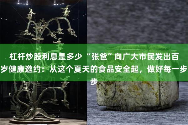 杠杆炒股利息是多少 “张爸”向广大市民发出百岁健康邀约：从这个夏天的食品安全起，做好每一步