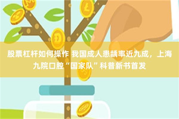 股票杠杆如何操作 我国成人患龋率近九成,上海九院口腔“国家队”科普新书首发