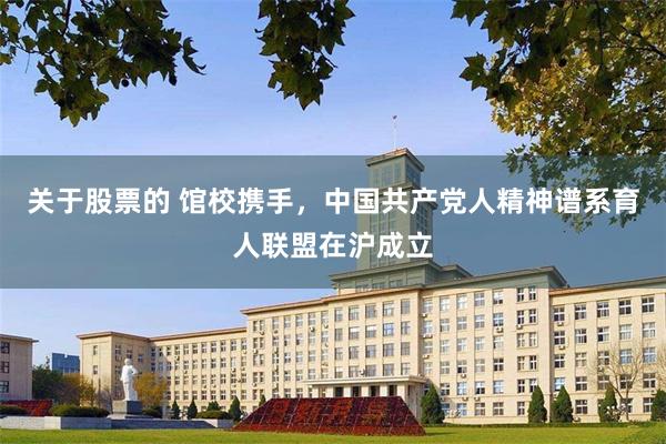 关于股票的 馆校携手,中国共产党人精神谱系育人联盟在沪成立