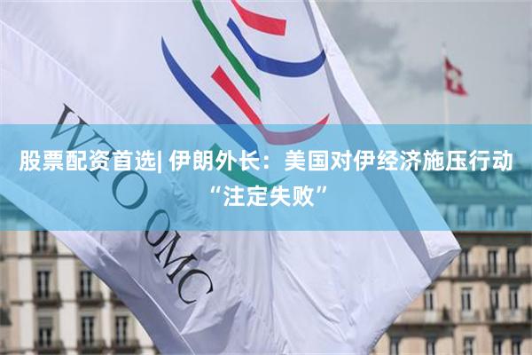 股票配资首选| 伊朗外长：美国对伊经济施压行动“注定失败”