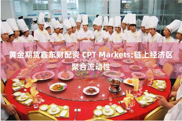 黄金期货鑫东财配资 CPT Markets:链上经济区聚合流动性