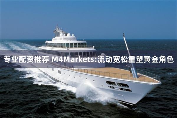 专业配资推荐 M4Markets:流动宽松重塑黄金角色